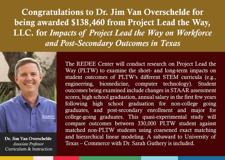 The REDEE Center will conduct research on Project Lead the Way (PLTW) to examine the short- and long-term impacts on student outcomes of PLTW’s different STEM curricula (e.g., engineering, biomedicine, computer technology). Student outcomes being examined include changes in STAAR assessment scores, high school graduation, annual salary in the first few years following high school graduation for non-college going graduates, and post-secondary enrollment and major for college-going graduates. This quasi-experimental study will compare outcomes between 330,000 PLTW student against matched non-PLTW students using coarsened exact matching and hierarchical linear modeling. A subaward to University of Texas – Commerce with Dr. Sarah Guthery is included.