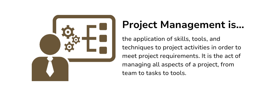 Project Management is the application of skills, tools, and techniques to project activities in order to meet project requirements. It is the act of managing all aspects of a project, from team to tasks to tools.