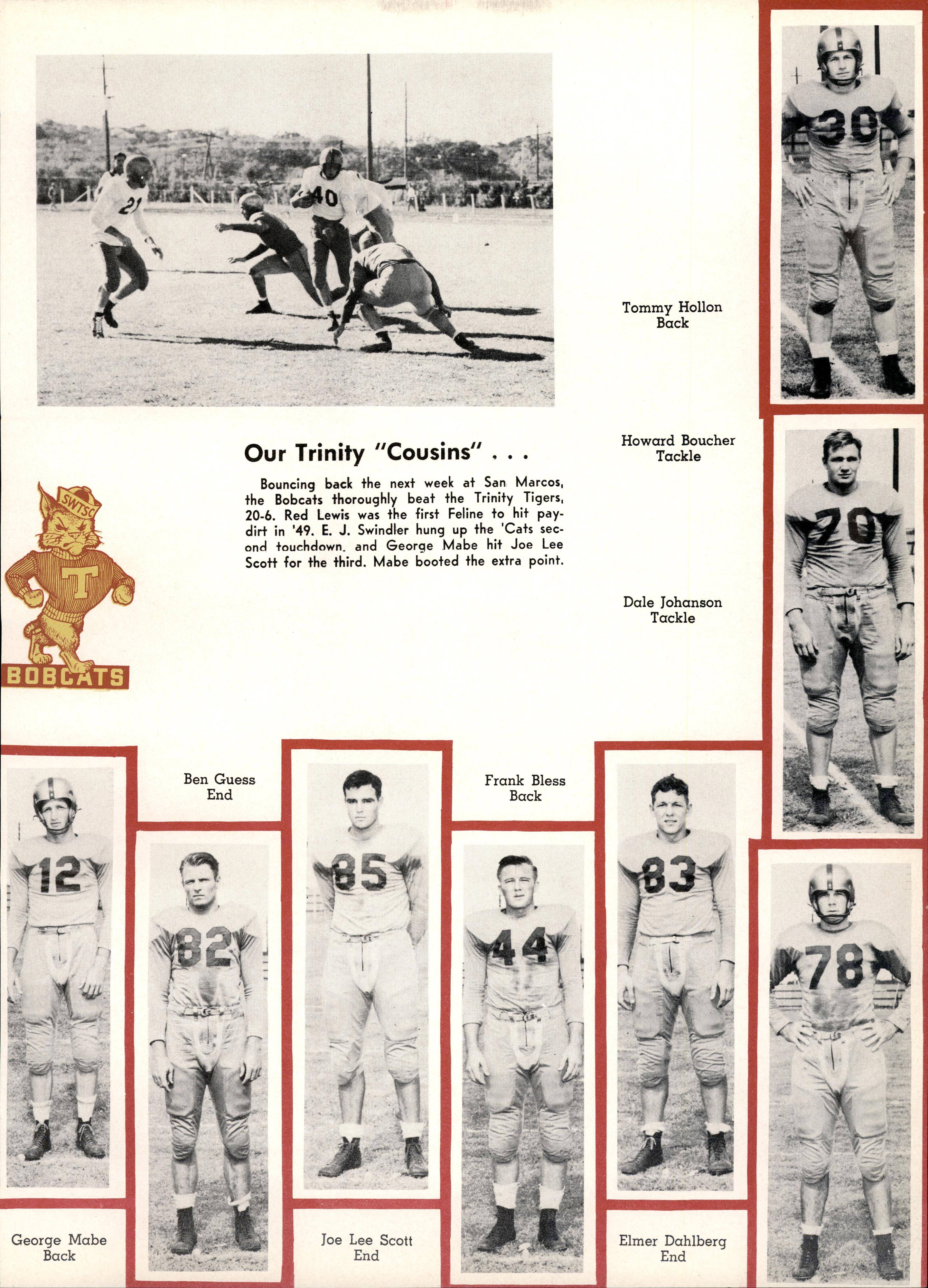 A spread from a 1950 edition of the Pedagog, showing a profile of the football team. Seen first is a shot of the team running a play in practice, then a caption reading 'Our Trinity "Cousins"... Bouncing back the next week at San Marcos, the Bobcats thoroughly beat the Trinity Tigers 20-6. Red Lewis was the first Feline to hit paydirt in '49. E. J. Sindler hung up the 'Cats second touchdown, and George Mage hit Joe Lee Scott for the third. Mabe booted the extra point.' Also shown on the spread is an illustration of the SWTSC Bobcat mascot, and individual portraits of many of the players in uniform, listing their names and positions. From left to right: George Mabe, Back. Ben Guess, End. Joe Lee Scott, End. Frank Bless, Back. Elmer Dahlberg, End. Dale Johansen, Tackle. Howard Boucher, Tackle. Tommy Hollon, Back.