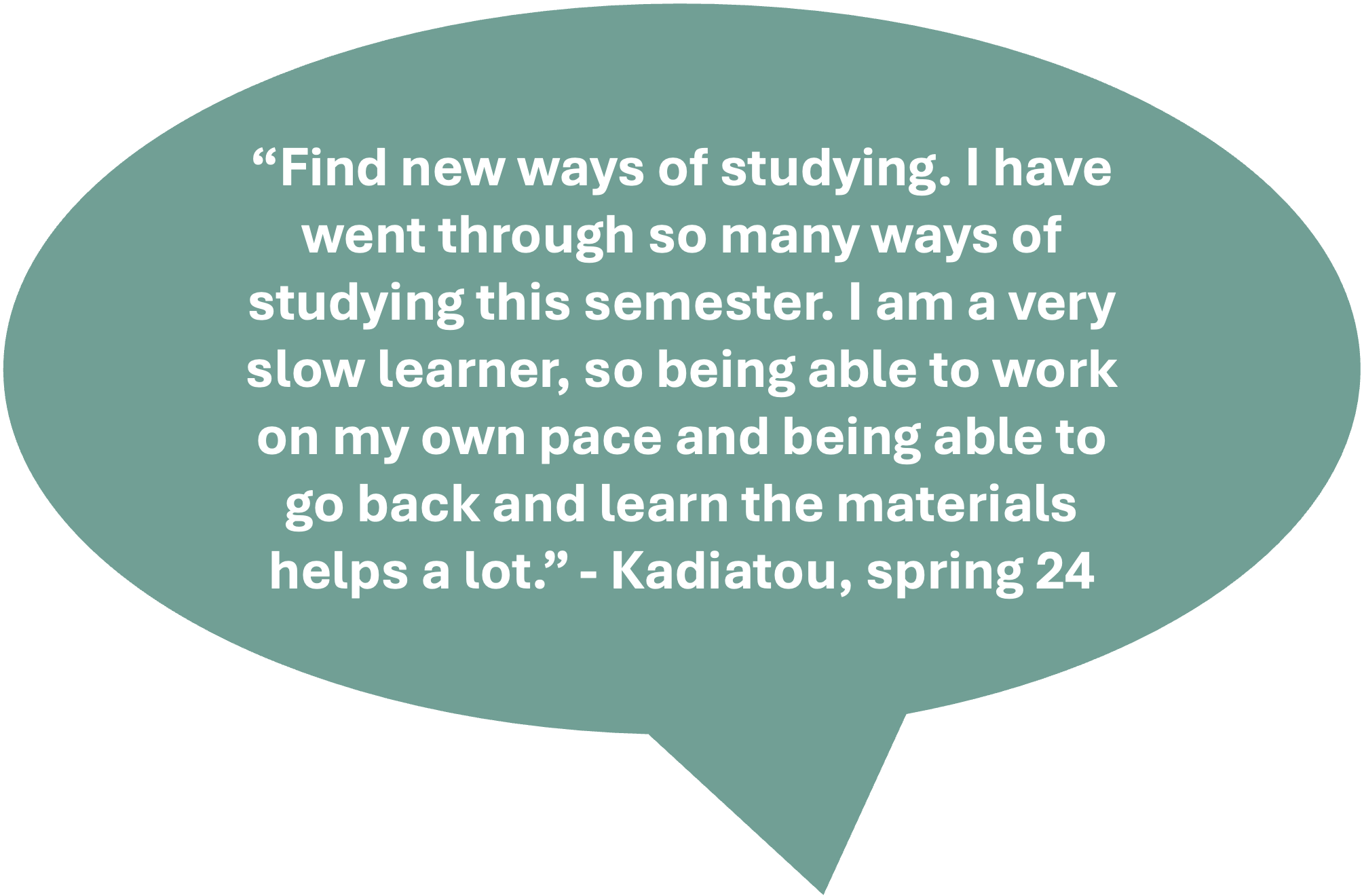 image reads: "Find new ways of studying. I have went through so many ways of studying this semester. I am a very slow learner, so being able to work on my own pace and being able to go back and learn the materials helps a lot. - Kadiatou, spring 2024"