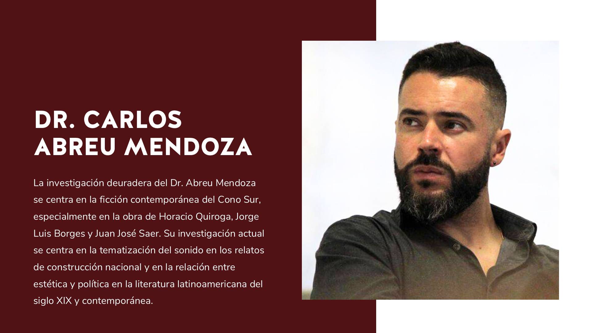 man with beard wearing dark shirt; text: "DR. CARLOS ABREU MENDOZA. La investigación deuradera del Dr. Abreu Mendoza se centra en la ficción contemporánea del Cono Sur, especialmente en la obra de Horacio Quiroga, Jorge Luis Borges y Juan José Saer. Su investigación actual se centra en la tematización del sonido en los relatos de construcción nacional y en la relación entre estética y política en la literatura latinoamericana del siglo XIX y contemporánea."