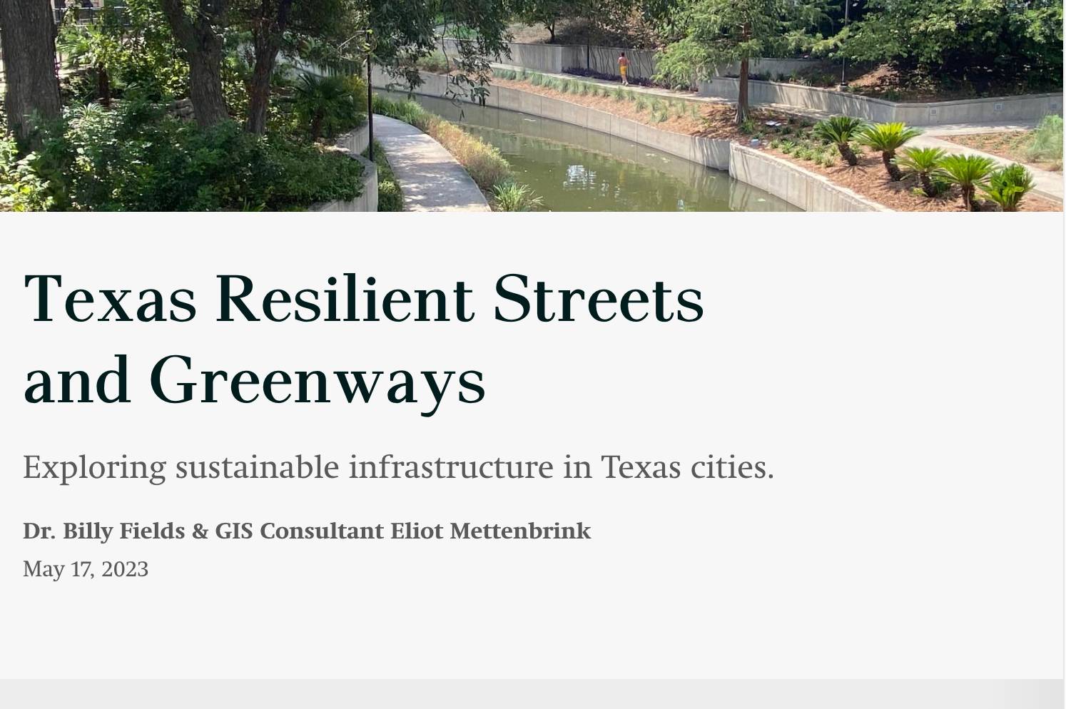 Banner image of a landscaped urban greenway with a narrow water channel, walking paths, trees, and plants. Below, large text reads “Texas Resilient Streets and Greenways,” followed by the subtitle “Exploring sustainable infrastructure in Texas cities.” Additional text lists “Dr. Billy Fields & GIS Consultant Eliot Mettenbrink” and the date “May 17, 2023.”
