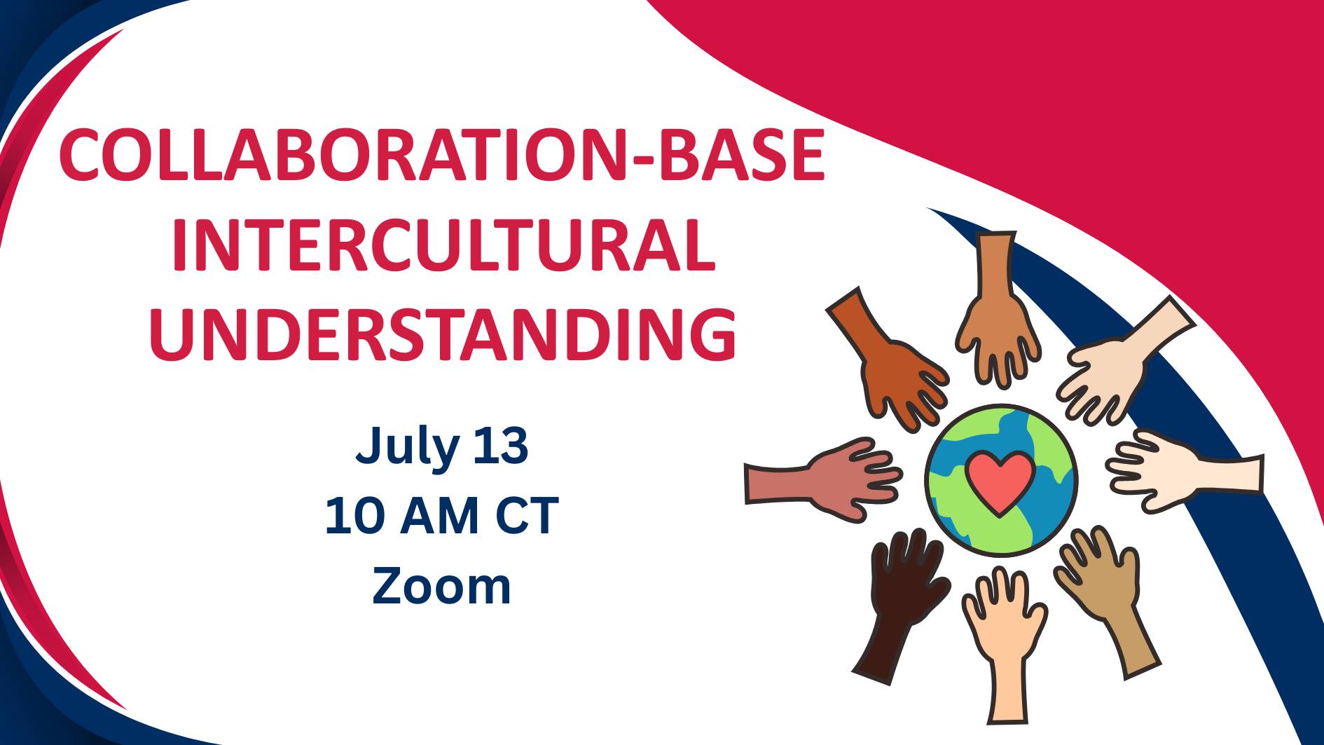**Alt text:**
Promotional graphic for an online event titled “Collaboration-Based Intercultural Understanding.” The title appears in large red text on a light gray background. Event details below read: “July 13, 10 AM CT, Zoom.” On the right side, illustrated hands of various skin tones surround a globe with a heart at its center, symbolizing diversity, inclusion, and global connection. The design features red, white, and blue curved accents framing the graphic.