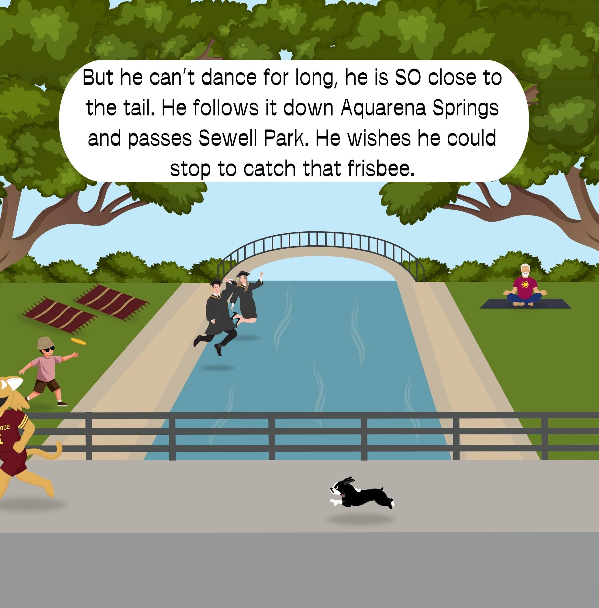 Illustrated scene of Sewell Park in San Marcos, Texas. Boko the Bobcat runs along the river while a small black-and-white dog chases his tail. In the background, people jump into the San Marcos River, someone throws a frisbee, and another person meditates on the lawn. A speech bubble reads: “But he can’t dance for long, he is SO close to the tail. He follows it down Aquarena Springs and passes Sewell Park. He wishes he could stop to catch that frisbee.”