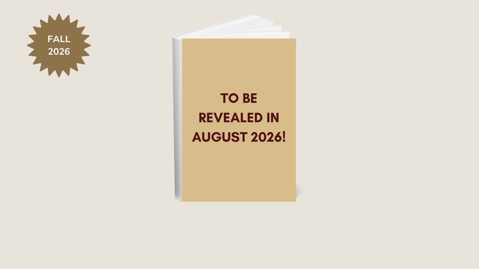 Book cover that reads, "To Be Revealed in August 2026!"