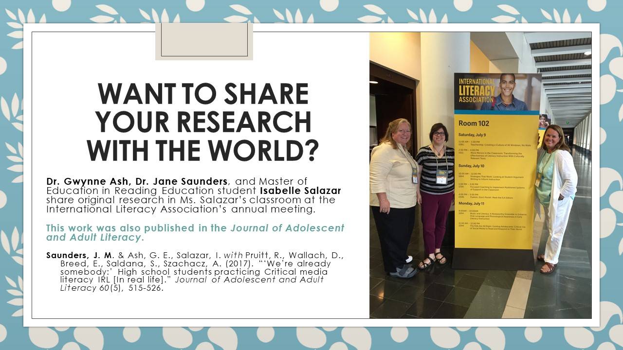 Want to share your research with the world? Dr. Gwynne Ashe, Dr. Jane Saunders, and Master of Education in Reading Education student Isabelle Salazar share original research in Ms. Salazar's classroom at the International Literacy Association's annual meeting.  This work was also published in the Journal of Adolescent and Adult Literacy